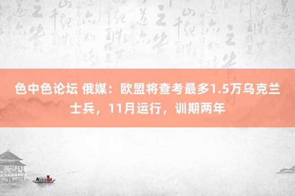 色中色论坛 俄媒：欧盟将查考最多1.5万乌克兰士兵，11月运行，训期两年