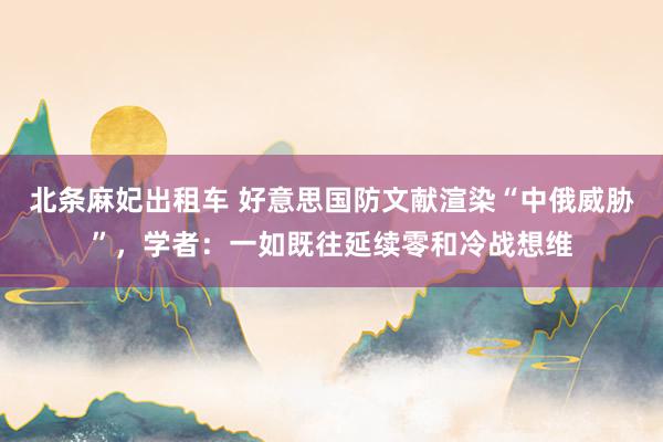 北条麻妃出租车 好意思国防文献渲染“中俄威胁”，学者：一如既往延续零和冷战想维