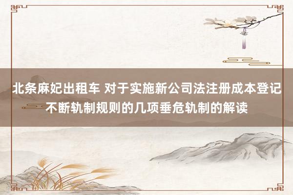 北条麻妃出租车 对于实施新公司法注册成本登记不断轨制规则的几项垂危轨制的解读