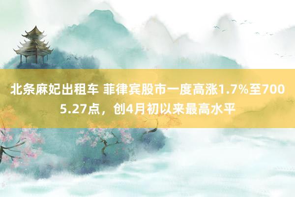 北条麻妃出租车 菲律宾股市一度高涨1.7%至7005.27点，创4月初以来最高水平