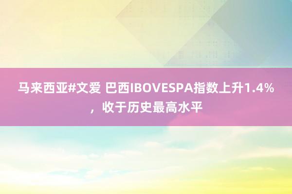 马来西亚#文爱 巴西IBOVESPA指数上升1.4%，收于历史最高水平
