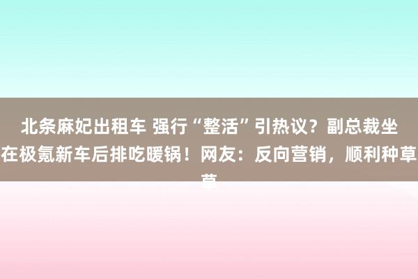 北条麻妃出租车 强行“整活”引热议？副总裁坐在极氪新车后排吃暖锅！网友：反向营销，顺利种草