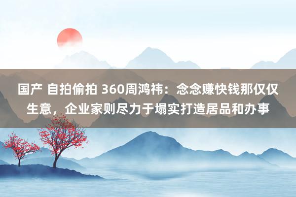 国产 自拍偷拍 360周鸿祎：念念赚快钱那仅仅生意，企业家则尽力于塌实打造居品和办事