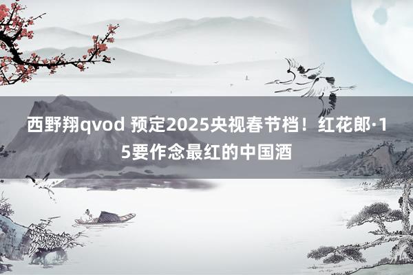 西野翔qvod 预定2025央视春节档！红花郎·15要作念最红的中国酒
