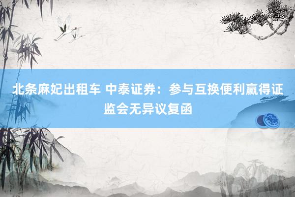 北条麻妃出租车 中泰证券:参与互换便利赢得证监会无异议复函