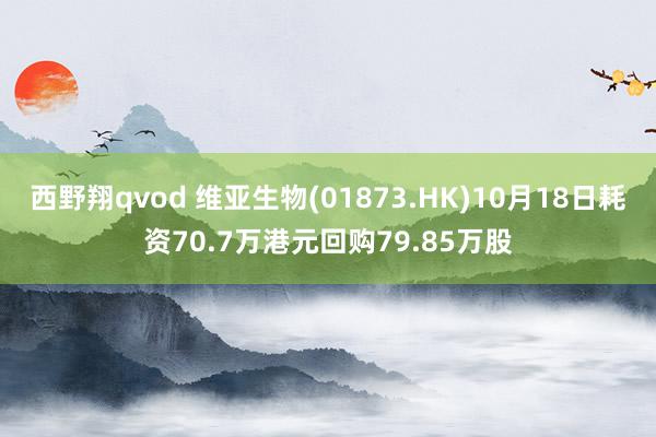 西野翔qvod 维亚生物(01873.HK)10月18日耗资70.7万港元回购79.85万股