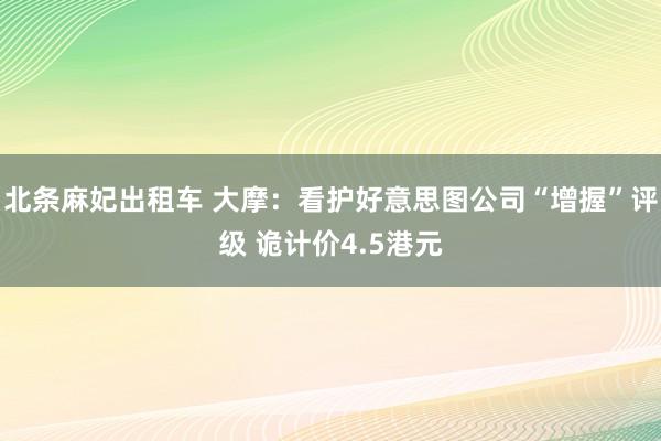 北条麻妃出租车 大摩：看护好意思图公司“增握”评级 诡计价4.5港元