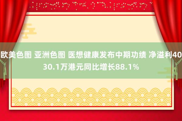欧美色图 亚洲色图 医想健康发布中期功绩 净溢利4030.1万港元同比增长88.1%