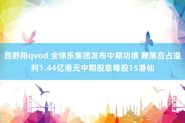 西野翔qvod 全球乐集团发布中期功绩 鞭策应占溢利1.44亿港元中期股息每股15港仙