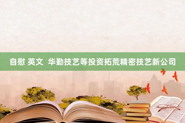 自慰 英文  华勤技艺等投资拓荒精密技艺新公司