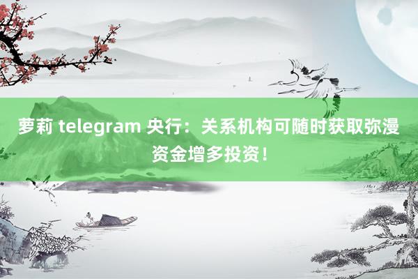 萝莉 telegram 央行：关系机构可随时获取弥漫资金增多投资！