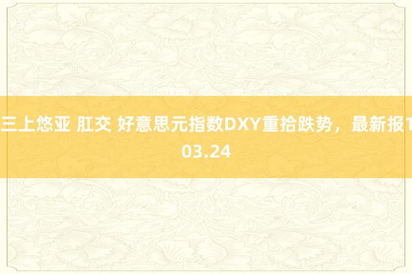 三上悠亚 肛交 好意思元指数DXY重拾跌势，最新报103.24