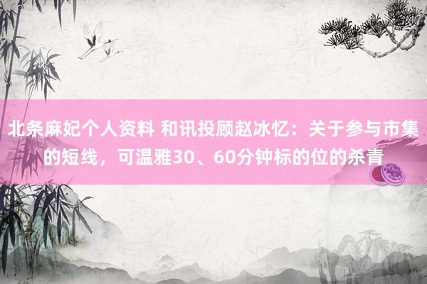 北条麻妃个人资料 和讯投顾赵冰忆：关于参与市集的短线，可温雅30、60分钟标的位的杀青
